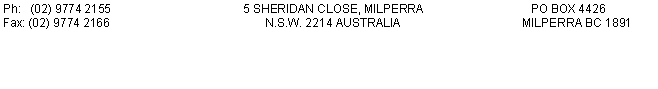 Text Box: Ph:   (02) 9774 2155  	 		5 SHERIDAN CLOSE, MILPERRA    		PO BOX 4426        Fax: (02) 9774 2166			       N.S.W. 2214 AUSTRALIA		            MILPERRA BC 1891