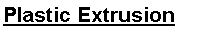 Text Box: Plastic Extrusion